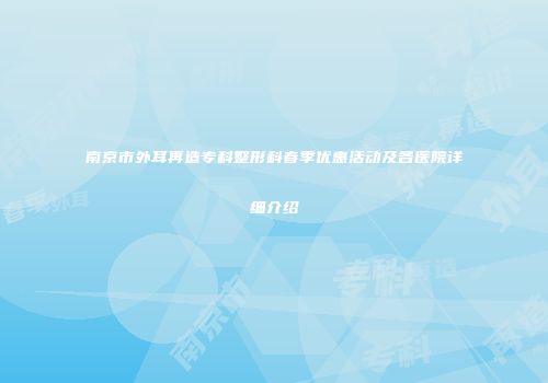 南京市外耳再造专科整形科春季优惠活动及各医院详细介绍