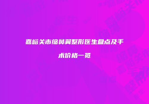 嘉峪关市缩鼻翼整形医生盘点及手术价格一览