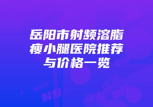 岳阳市射频溶脂瘦小腿医院推荐与价格一览