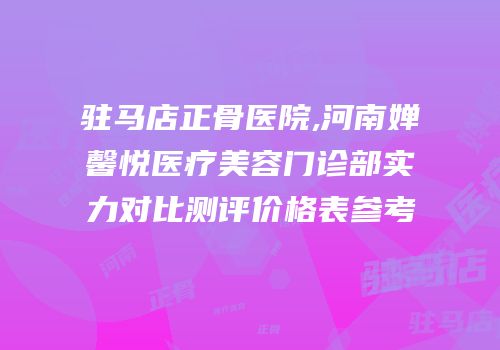 驻马店正骨医院,河南婵馨悦医疗美容门诊部实力对比测评价格表参考