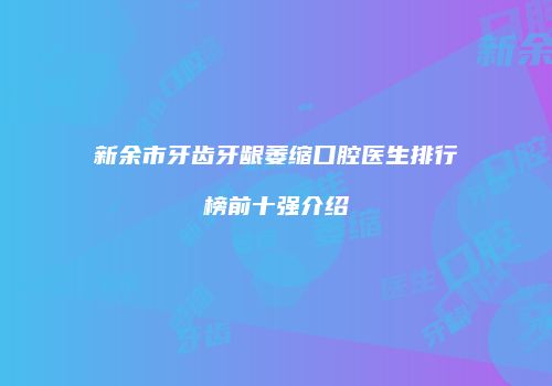 新余市牙齿牙龈萎缩口腔医生排行榜前十强介绍