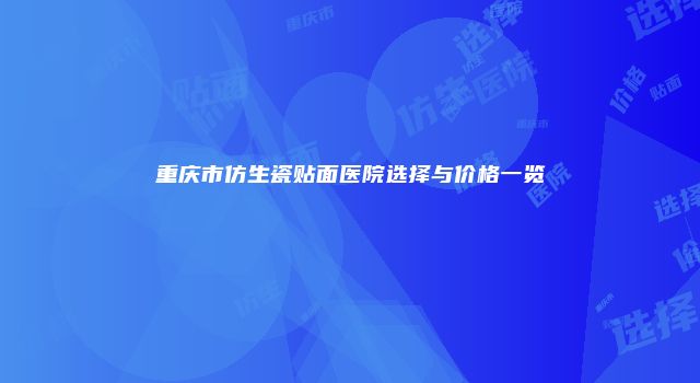 重庆市仿生瓷贴面医院选择与价格一览