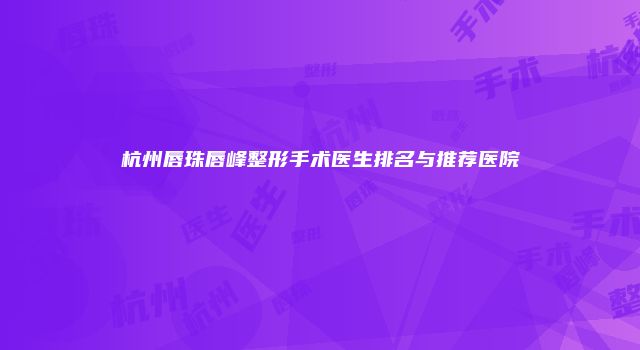 杭州唇珠唇峰整形手术医生排名与推荐医院