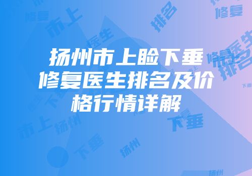 扬州市上睑下垂修复医生排名及价格行情详解
