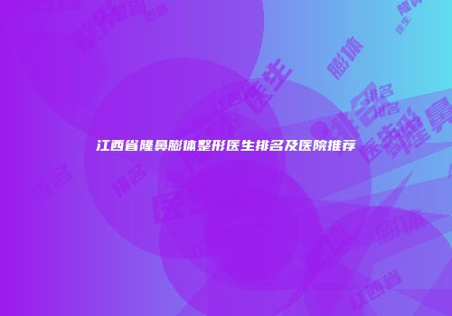 江西省隆鼻膨体整形医生排名及医院推荐