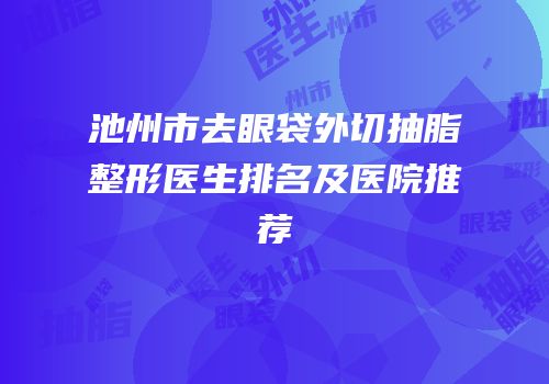 池州市去眼袋外切抽脂整形医生排名及医院推荐