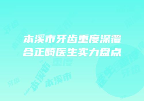 本溪市牙齿重度深覆合正畸医生实力盘点