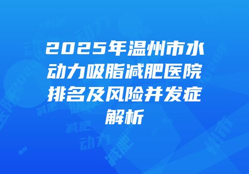 2025年温州市水动力吸脂减肥医院排名及风险并发症解析