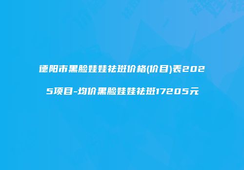 德阳市黑脸娃娃祛斑价格(价目)表2025项目-均价黑脸娃娃祛斑17205元