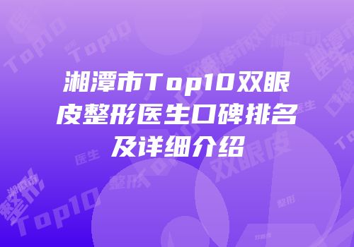 湘潭市Top10双眼皮整形医生口碑排名及详细介绍