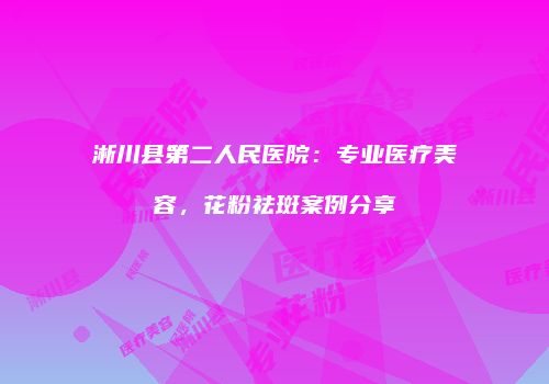 淅川县第二人民医院：专业医疗美容，花粉祛斑案例分享