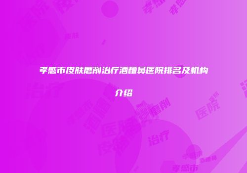 孝感市皮肤磨削治疗酒糟鼻医院排名及机构介绍