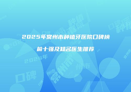 2025年常州市种植牙医院口碑榜前十强及知名医生推荐