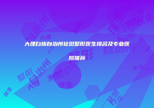 大理白族自治州祛斑整形医生排名及专业医院推荐