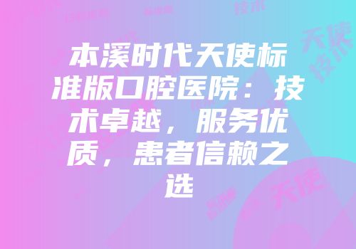 本溪时代天使标准版口腔医院：技术卓越，服务优质，患者信赖之选