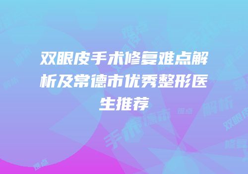 双眼皮手术修复难点解析及常德市优秀整形医生推荐