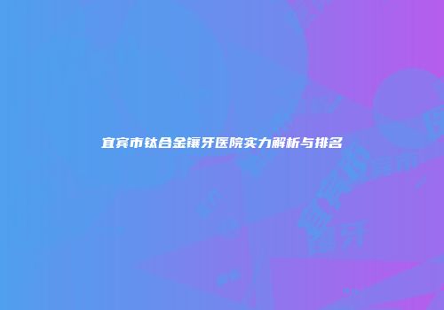 宜宾市钛合金镶牙医院实力解析与排名