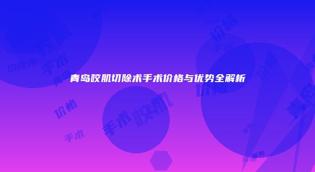 青岛咬肌切除术手术价格与优势全解析