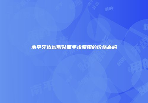 南平牙齿树脂贴面手术费用的价格高吗