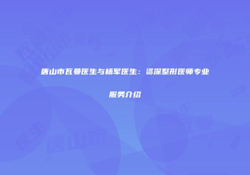 唐山市瓦曼医生与杨军医生：资深整形医师专业服务介绍