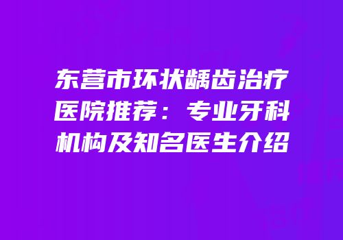 东营市环状龋齿治疗医院推荐：专业牙科机构及知名医生介绍