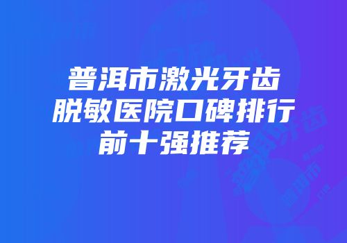 普洱市激光牙齿脱敏医院口碑排行前十强推荐