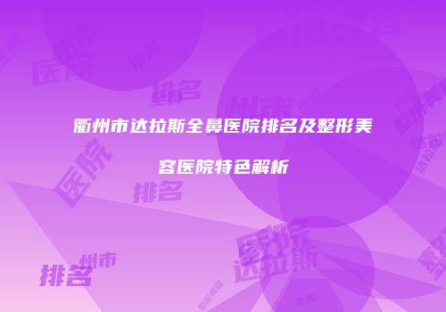 衢州市达拉斯全鼻医院排名及整形美容医院特色解析
