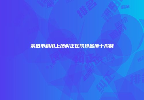 莆田市眼角上扬纠正医院排名前十揭晓