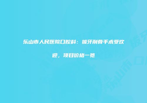 乐山市人民医院口腔科：拔牙削骨手术受欢迎，项目价格一览