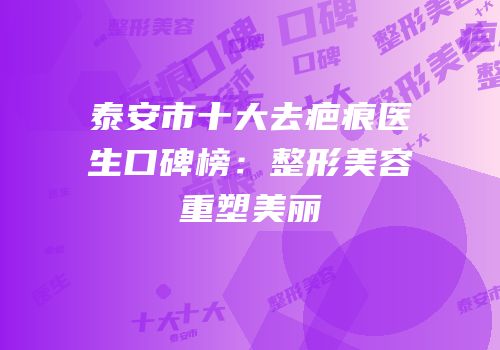 泰安市十大去疤痕医生口碑榜：整形美容重塑美丽