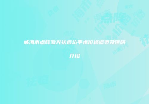 威海市点阵激光祛痘坑手术价格概览及医院介绍