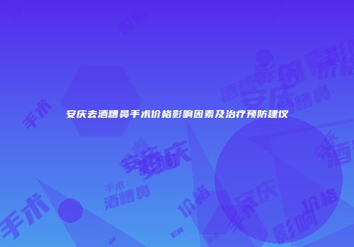 安庆去酒糟鼻手术价格影响因素及治疗预防建议