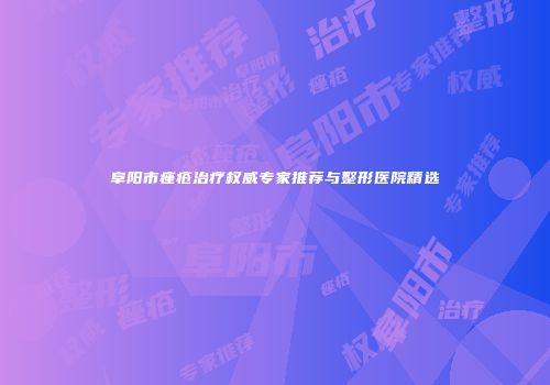 阜阳市痤疮治疗权威专家推荐与整形医院精选