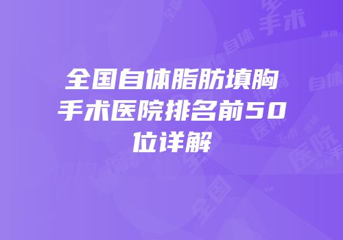 全国自体脂肪填胸手术医院排名前50位详解