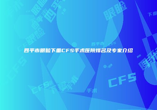 四平市眼睑下垂CFS手术医院排名及专家介绍