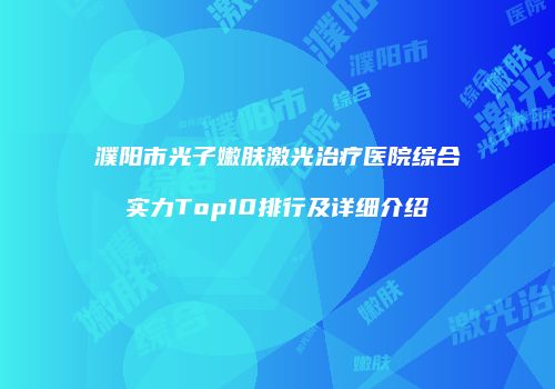 濮阳市光子嫩肤激光治疗医院综合实力Top10排行及详细介绍