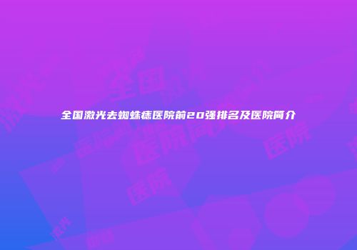 全国激光去蜘蛛痣医院前20强排名及医院简介