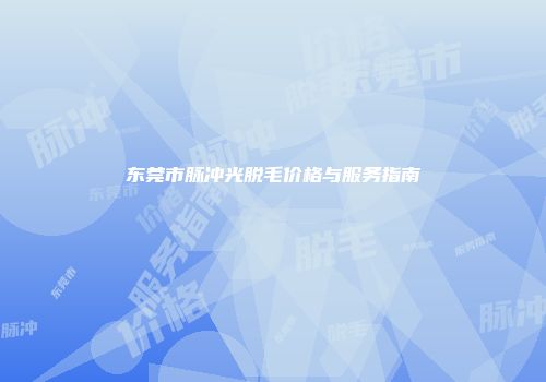 东莞市脉冲光脱毛价格与服务指南