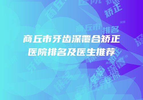 商丘市牙齿深覆合矫正医院排名及医生推荐