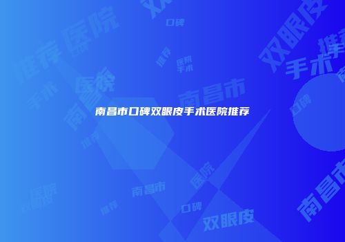 南昌市口碑双眼皮手术医院推荐
