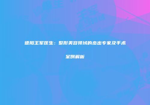 德阳王军医生：整形美容领域的杰出专家及手术案例解析