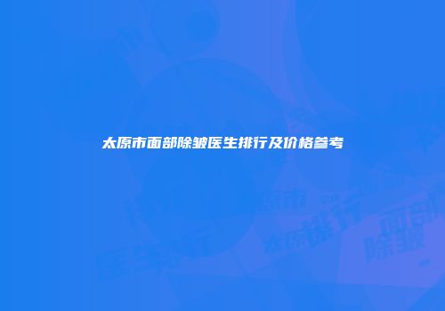 太原市面部除皱医生排行及价格参考