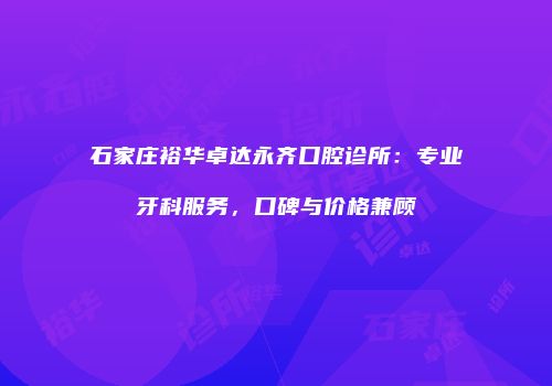 石家庄裕华卓达永齐口腔诊所：专业牙科服务，口碑与价格兼顾