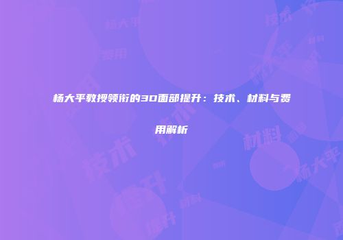 杨大平教授领衔的3D面部提升：技术、材料与费用解析