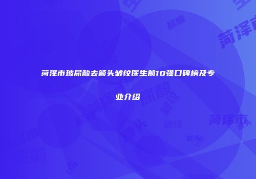 菏泽市玻尿酸去额头皱纹医生前10强口碑榜及专业介绍