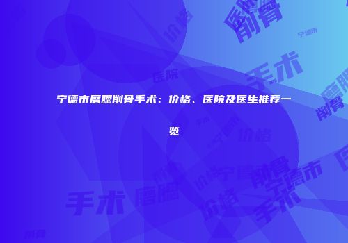 宁德市磨腮削骨手术：价格、医院及医生推荐一览