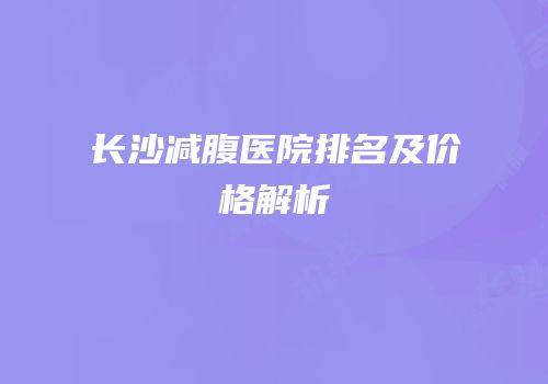 长沙减腹医院排名及价格解析