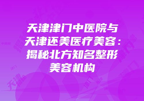天津津门中医院与天津还美医疗美容：揭秘北方知名整形美容机构