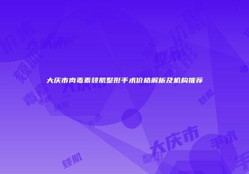 大庆市肉毒素颏肌整形手术价格解析及机构推荐