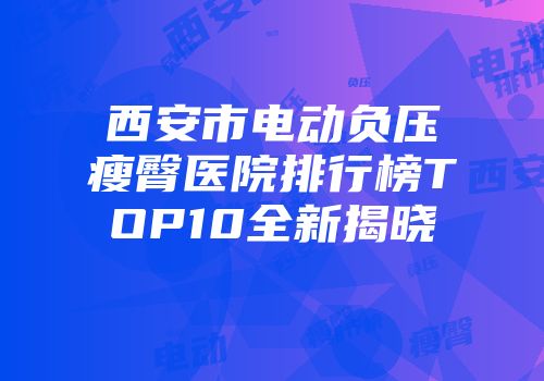 西安市电动负压瘦臀医院排行榜TOP10全新揭晓